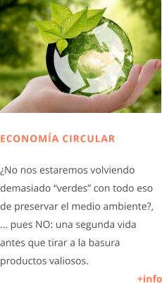 ECONOMÍA CIRCULAR  ¿No nos estaremos volviendo demasiado “verdes” con todo eso de preservar el medio ambiente?, … pues NO: una segunda vida antes que tirar a la basura productos valiosos. +info