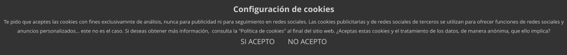 Configuración de cookies Te pido que aceptes las cookies con fines exclusivamnte de análisis, nunca para publicidad ni para seguimiento en redes sociales. Las cookies publicitarias y de redes sociales de terceros se utilizan para ofrecer funciones de redes sociales y anuncios personalizados… este no es el caso. Si deseas obtener más información,  consulta la "Política de cookies" al final del sitio web. ¿Aceptas estas cookies y el tratamiento de los datos, de manera anónima, que ello implica? SI ACEPTO          NO ACEPTO